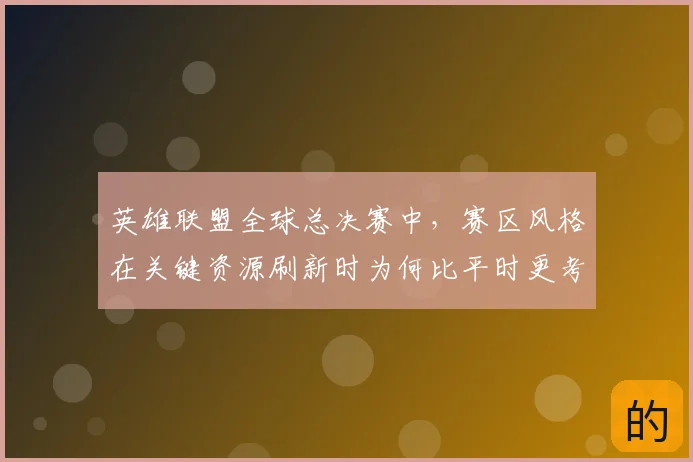 英雄联盟全球总决赛中,赛区风格在关键资源刷新时为何比平时更考验沟通
