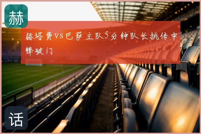 赫塔费vs巴萨主队5分钟队长挑传中锋破门
