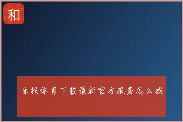 乐投体育下载最新官方服务怎么找