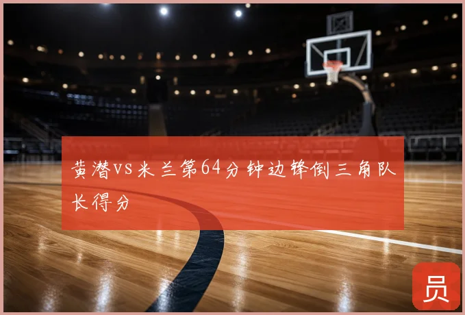 黄潜vs米兰第64分钟边锋倒三角队长得分