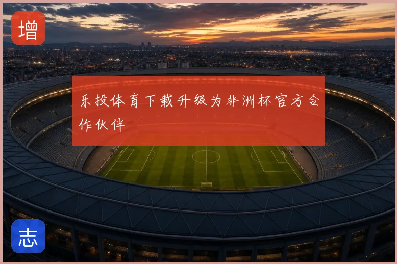 乐投体育下载升级为非洲杯官方合作伙伴
