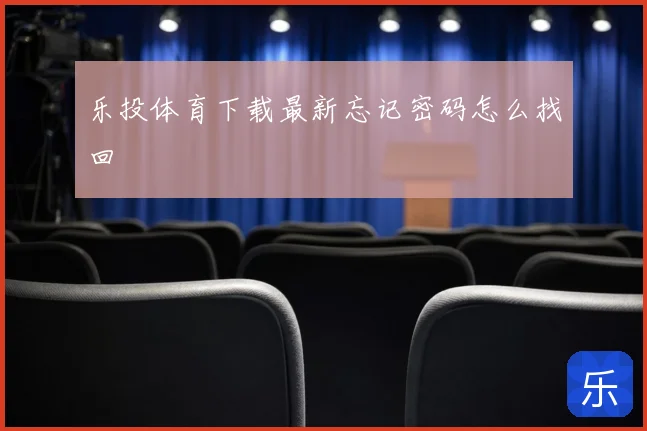乐投体育下载最新忘记密码怎么找回