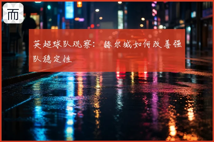 英超球队观察：赫尔城如何改善强队稳定性