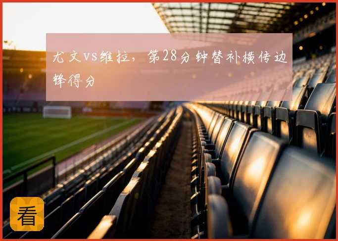 尤文vs维拉，第28分钟替补横传边锋得分