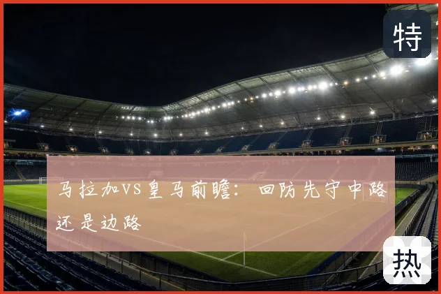 马拉加vs皇马前瞻：回防先守中路还是边路