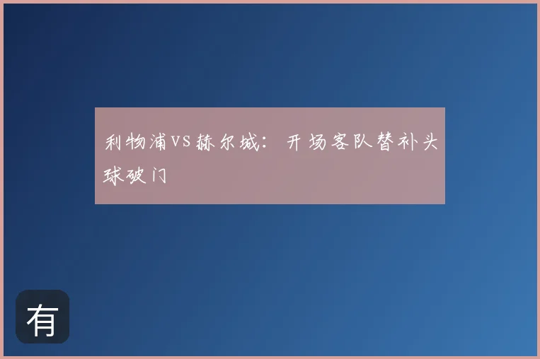 利物浦vs赫尔城：开场客队替补头球破门